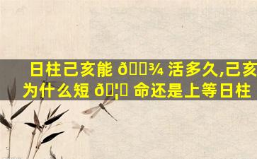 日柱己亥能 🌾 活多久,己亥为什么短 🦋 命还是上等日柱
